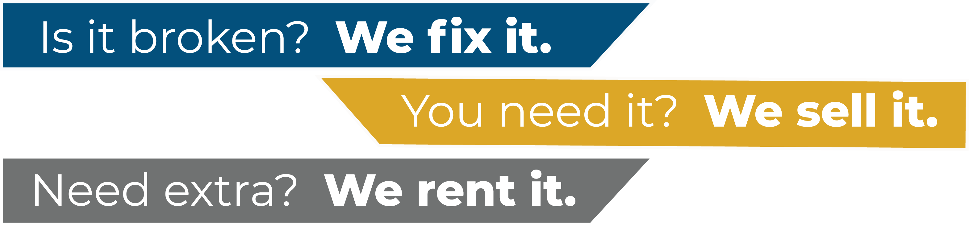 At the top aligned to the left is a blue box with white text stating "Is it broken? We fix it." in the middle and alined to the right is a Yellow box with white text stating "You need it? We sell it."  At the bottom and alined to the left is a grey box with white text stating "Need Extra? We rent it."
